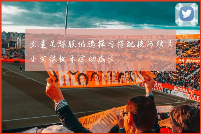 女童足球服的选择与搭配技巧助力小女孩快乐运动成长