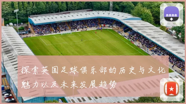 探索英国足球俱乐部的历史与文化魅力以及未来发展趋势