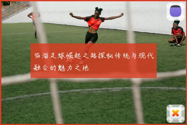 临淄足球崛起之路探秘传统与现代融合的魅力之地