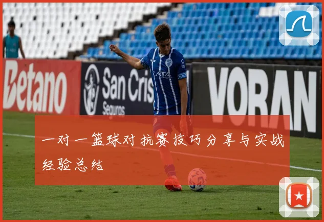 一对一篮球对抗赛技巧分享与实战经验总结