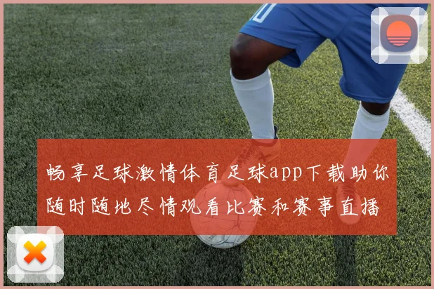 畅享足球激情体育足球app下载助你随时随地尽情观看比赛和赛事直播