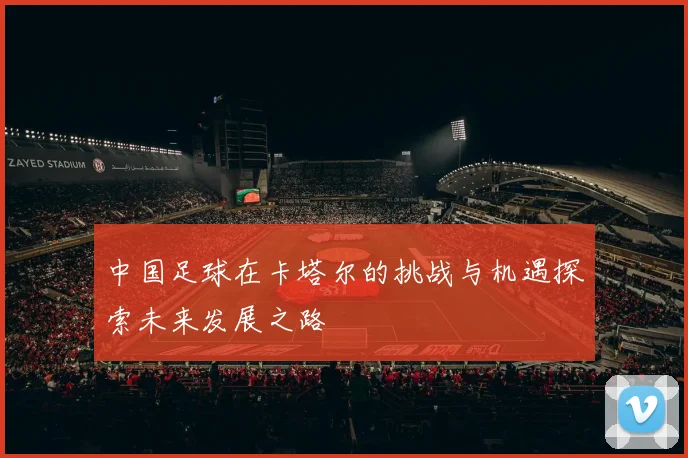 中国足球在卡塔尔的挑战与机遇探索未来发展之路