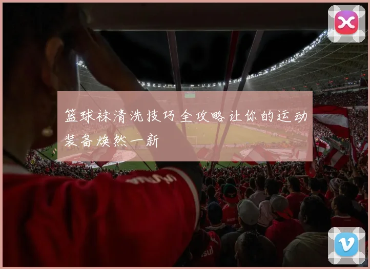 篮球袜清洗技巧全攻略让你的运动装备焕然一新