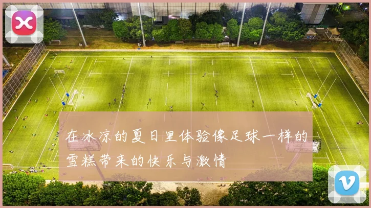 在冰凉的夏日里体验像足球一样的雪糕带来的快乐与激情