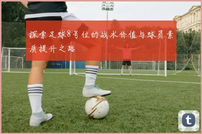 探索足球8号位的战术价值与球员素质提升之路