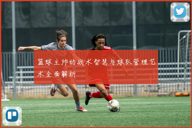 篮球主帅的战术智慧与球队管理艺术全面解析