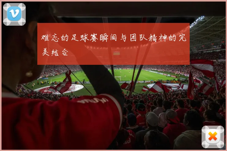 难忘的足球赛瞬间与团队精神的完美结合