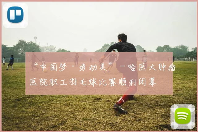 “中国梦·劳动美” - 哈医大肿瘤医院职工羽毛球比赛顺利闭幕