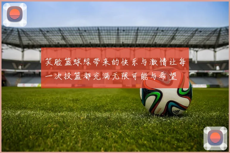 笑脸篮球绿带来的快乐与激情让每一次投篮都充满无限可能与希望