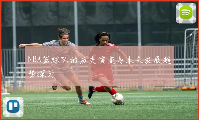 NBA篮球队的历史演变与未来发展趋势探讨