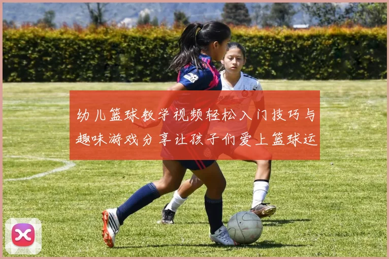 幼儿篮球教学视频轻松入门技巧与趣味游戏分享让孩子们爱上篮球运动