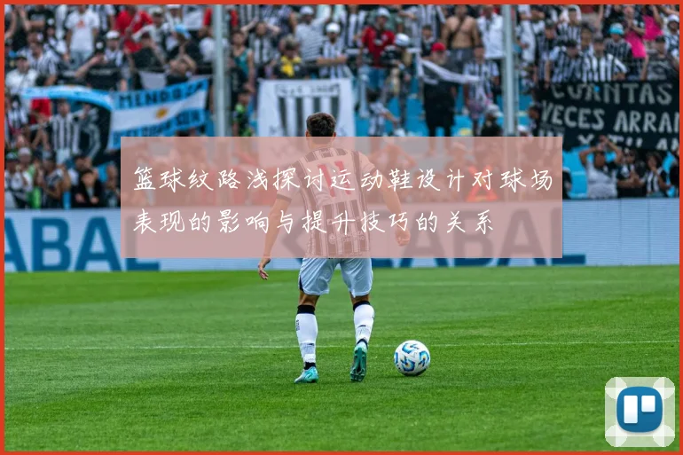 篮球纹路浅探讨运动鞋设计对球场表现的影响与提升技巧的关系