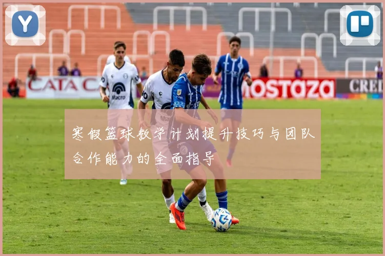 寒假篮球教学计划提升技巧与团队合作能力的全面指导