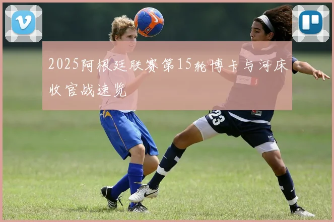 2025阿根廷联赛第15轮博卡与河床收官战速览