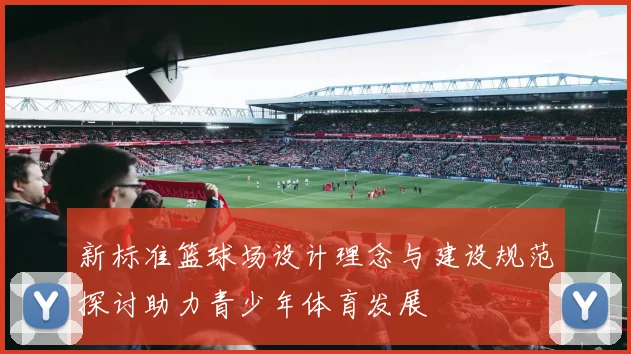 新标准篮球场设计理念与建设规范探讨助力青少年体育发展