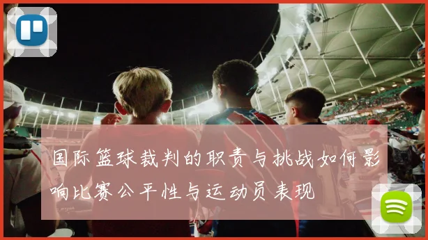 国际篮球裁判的职责与挑战如何影响比赛公平性与运动员表现