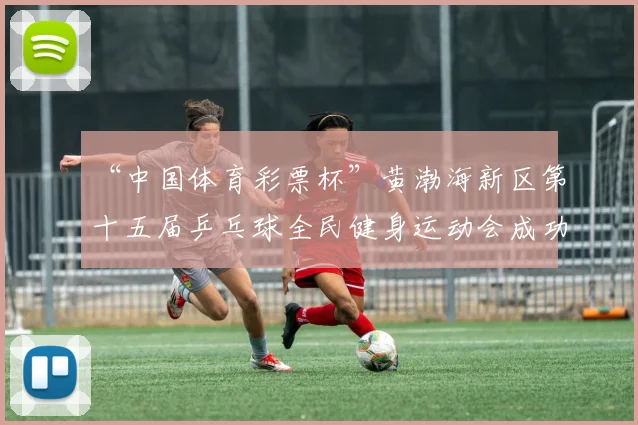 “中国体育彩票杯”黄渤海新区第十五届乒乓球全民健身运动会成功落幕